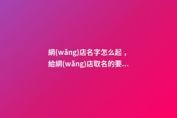 網(wǎng)店名字怎么起，給網(wǎng)店取名的要點-第1張-店鋪起名-玄機派